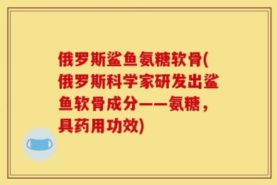 俄罗斯鲨鱼氨糖软骨(俄罗斯科学家研发出鲨鱼软骨成分——氨糖，具药用功效)