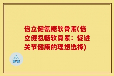 倍立健氨糖软骨素(倍立健氨糖软骨素：促进关节健康的理想选择)