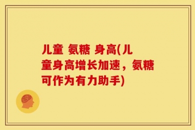 儿童 氨糖 身高(儿童身高增长加速，氨糖可作为有力助手)