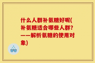 什么人群补氨糖好呢(补氨糖适合哪些人群？——解析氨糖的使用对象)