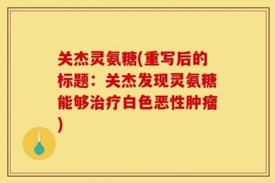 关杰灵氨糖(重写后的标题：关杰发现灵氨糖能够治疗白色恶性肿瘤)
