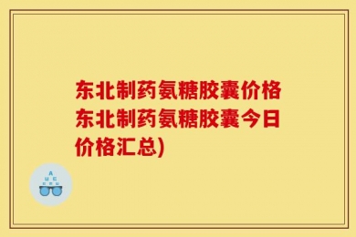 东北制药氨糖胶囊价格东北制药氨糖胶囊今日价格汇总)