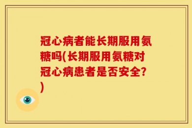 冠心病者能长期服用氨糖吗(长期服用氨糖对冠心病患者是否安全？)