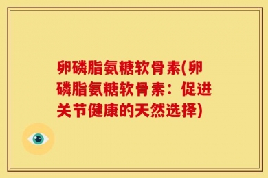 卵磷脂氨糖软骨素(卵磷脂氨糖软骨素：促进关节健康的天然选择)