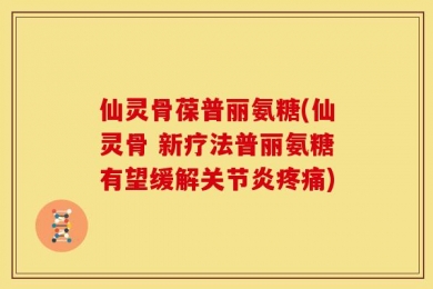 仙灵骨葆普丽氨糖(仙灵骨 新疗法普丽氨糖有望缓解关节炎疼痛)