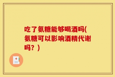 吃了氨糖能够喝酒吗(氨糖可以影响酒精代谢吗？)