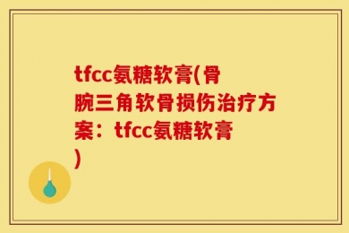 tfcc氨糖软膏(骨腕三角软骨损伤治疗方案：tfcc氨糖软膏)