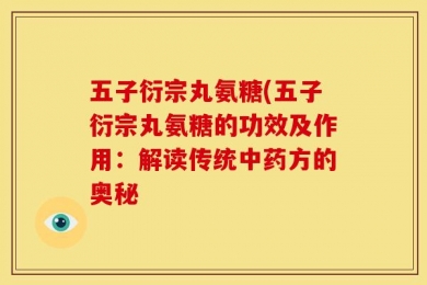 五子衍宗丸氨糖(五子衍宗丸氨糖的功效及作用：解读传统中药方的奥秘