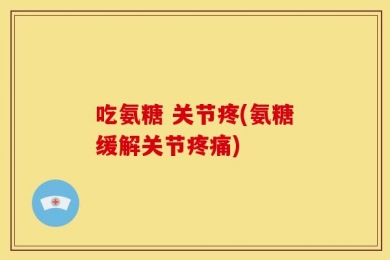 吃氨糖 关节疼(氨糖缓解关节疼痛)