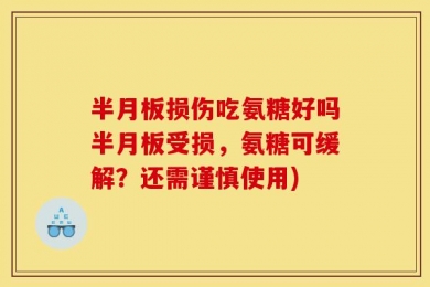 半月板损伤吃氨糖好吗半月板受损，氨糖可缓解？还需谨慎使用)