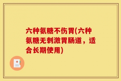 六种氨糖不伤胃(六种氨糖无刺激胃肠道，适合长期使用)