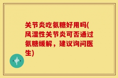 关节炎吃氨糖好用吗(风湿性关节炎可否通过氨糖缓解，建议询问医生)