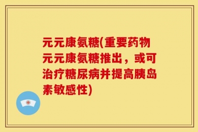 元元康氨糖(重要药物元元康氨糖推出，或可治疗糖尿病并提高胰岛素敏感性)