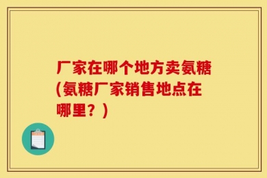 厂家在哪个地方卖氨糖(氨糖厂家销售地点在哪里？)