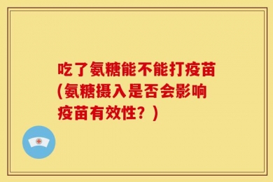 吃了氨糖能不能打疫苗(氨糖摄入是否会影响疫苗有效性？)