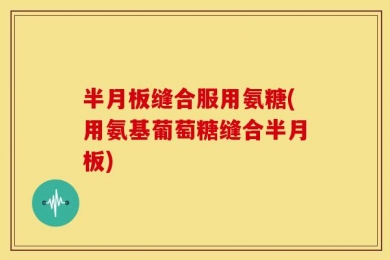 半月板缝合服用氨糖(用氨基葡萄糖缝合半月板)