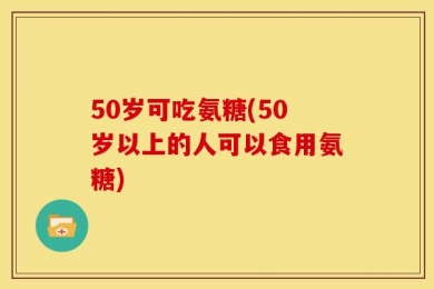 50岁可吃氨糖(50岁以上的人可以食用氨糖)