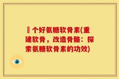 傦个好氨糖软骨素(重建软骨，改造骨骼：探索氨糖软骨素的功效)