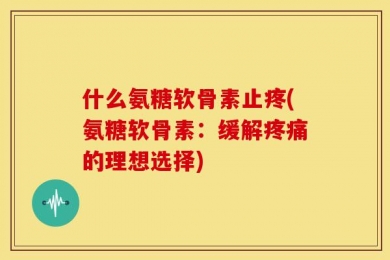 什么氨糖软骨素止疼(氨糖软骨素：缓解疼痛的理想选择)