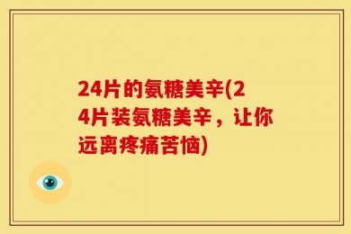 24片的氨糖美辛(24片装氨糖美辛，让你远离疼痛苦恼)