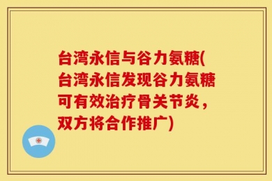 台湾永信与谷力氨糖(台湾永信发现谷力氨糖可有效治疗骨关节炎，双方将合作推广)