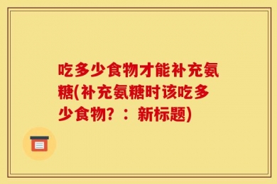 吃多少食物才能补充氨糖(补充氨糖时该吃多少食物？：新标题)