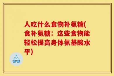 人吃什么食物补氨糖(食补氨糖：这些食物能轻松提高身体氨基酸水平)