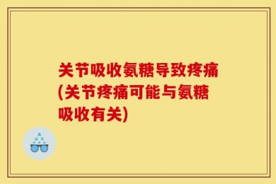 关节吸收氨糖导致疼痛(关节疼痛可能与氨糖吸收有关)