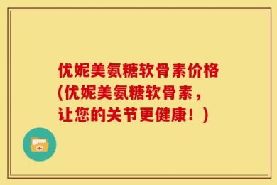 优妮美氨糖软骨素价格(优妮美氨糖软骨素，让您的关节更健康！)