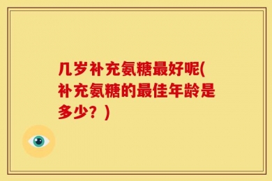 几岁补充氨糖最好呢(补充氨糖的最佳年龄是多少？)