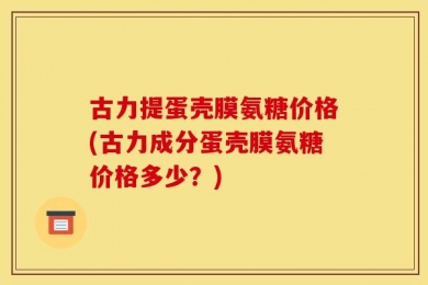 古力提蛋壳膜氨糖价格(古力成分蛋壳膜氨糖价格多少？)