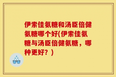 伊索佳氨糖和汤臣倍健氨糖哪个好(伊索佳氨糖与汤臣倍健氨糖，哪种更好？)