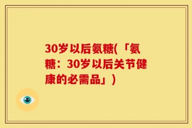 30岁以后氨糖(「氨糖：30岁以后关节健康的必需品」)