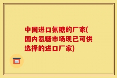 中国进口氨糖的厂家(国内氨糖市场现已可供选择的进口厂家)