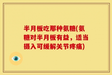 半月板吃那种氨糖(氨糖对半月板有益，适当摄入可缓解关节疼痛)
