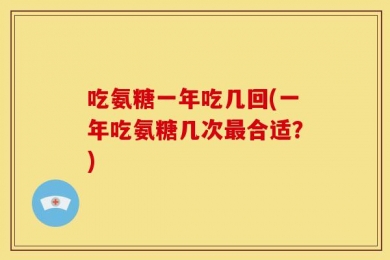 吃氨糖一年吃几回(一年吃氨糖几次最合适？)