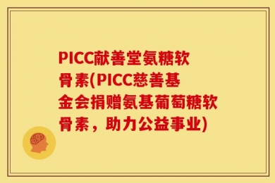 PICC献善堂氨糖软骨素(PICC慈善基金会捐赠氨基葡萄糖软骨素，助力公益事业)
