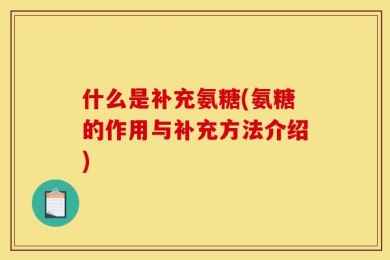 什么是补充氨糖(氨糖的作用与补充方法介绍)