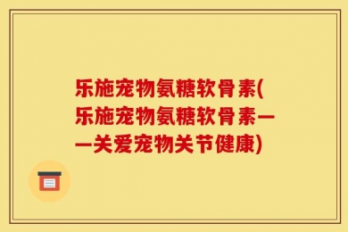 乐施宠物氨糖软骨素(乐施宠物氨糖软骨素——关爱宠物关节健康)