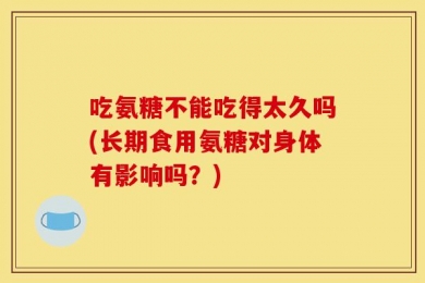 吃氨糖不能吃得太久吗(长期食用氨糖对身体有影响吗？)