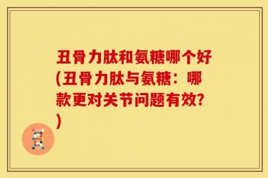 丑骨力肽和氨糖哪个好(丑骨力肽与氨糖：哪款更对关节问题有效？)