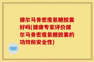 健尔马骨密度氨糖胶囊好吗(健康专家评价健尔马骨密度氨糖胶囊的功效和安全性)