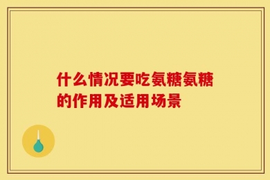 什么情况要吃氨糖氨糖的作用及适用场景
