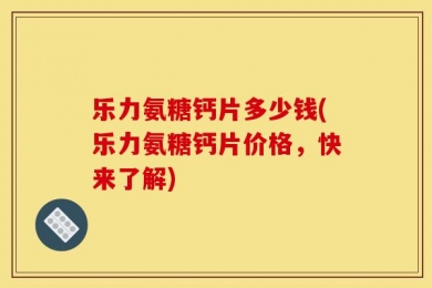 乐力氨糖钙片多少钱(乐力氨糖钙片价格，快来了解)
