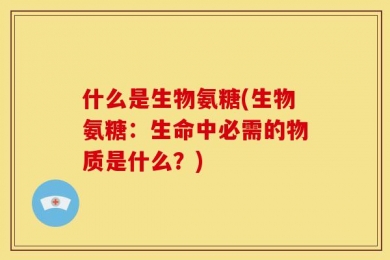 什么是生物氨糖(生物氨糖：生命中必需的物质是什么？)