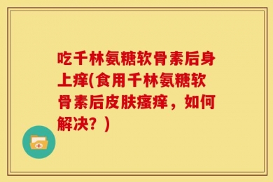 吃千林氨糖软骨素后身上痒(食用千林氨糖软骨素后皮肤瘙痒，如何解决？)