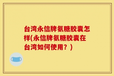 台湾永信牌氨糖胶囊怎样(永信牌氨糖胶囊在台湾如何使用？)