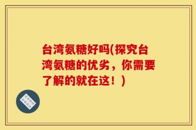 台湾氨糖好吗(探究台湾氨糖的优劣，你需要了解的就在这！)