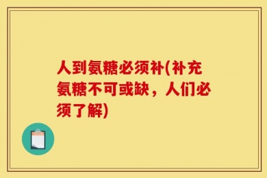 人到氨糖必须补(补充氨糖不可或缺，人们必须了解)