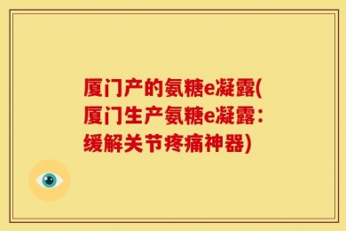 厦门产的氨糖e凝露(厦门生产氨糖e凝露：缓解关节疼痛神器)